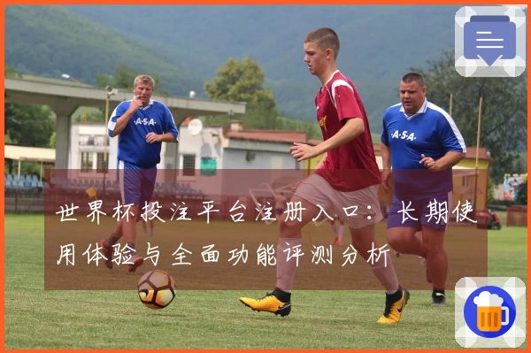 世界杯投注平台注册入口:长期使用体验与全面功能评测分析