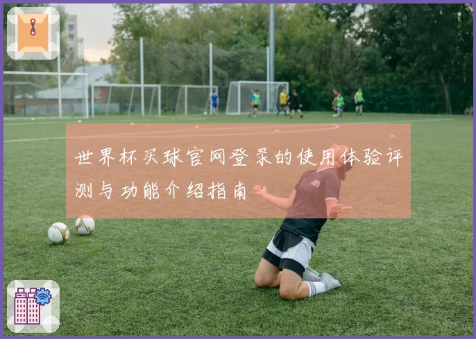 世界杯买球官网登录的使用体验评测与功能介绍指南