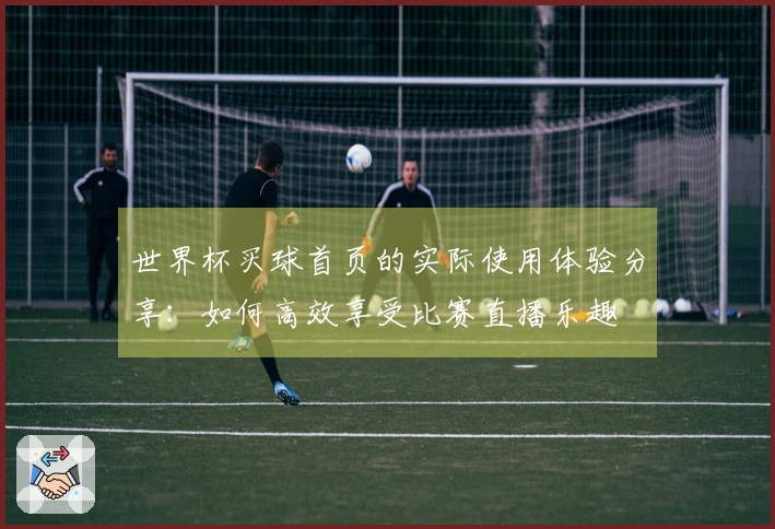 世界杯买球首页的实际使用体验分享：如何高效享受比赛直播乐趣