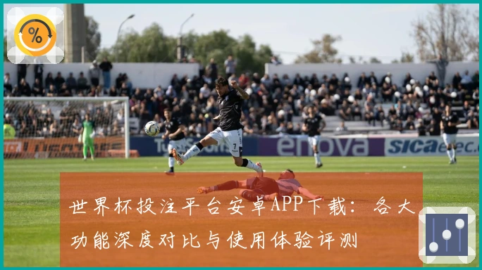 世界杯投注平台安卓APP下载：各大功能深度对比与使用体验评测
