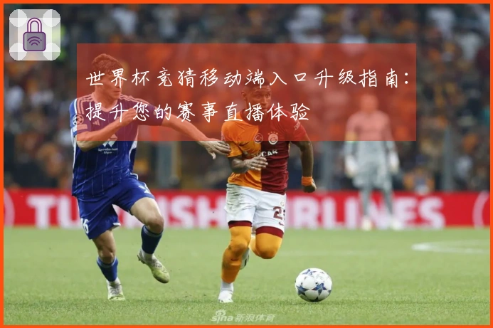 世界杯竞猜移动端入口升级指南：提升您的赛事直播体验