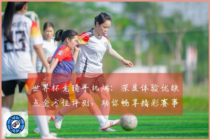 世界杯竞猜手机端:深度体验优缺点全方位评测,助你畅享精彩赛事实况
