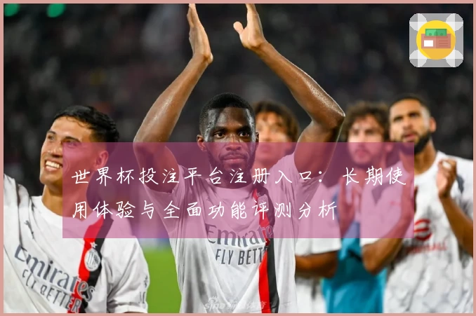 世界杯投注平台注册入口：长期使用体验与全面功能评测分析