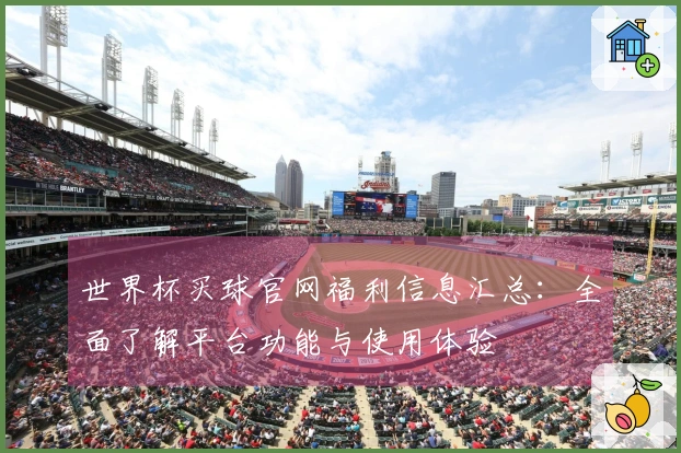 世界杯买球官网福利信息汇总：全面了解平台功能与使用体验