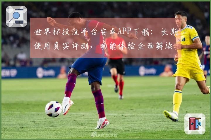 世界杯投注平台安卓APP下载:长期使用真实评测,功能体验全面解读
