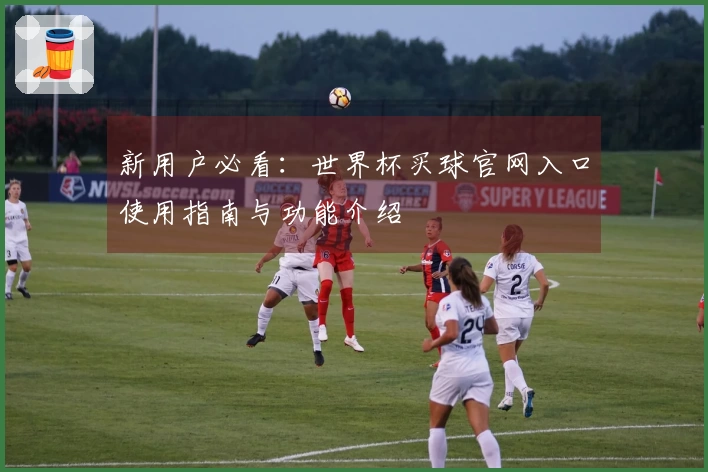 新用户必看：世界杯买球官网入口使用指南与功能介绍