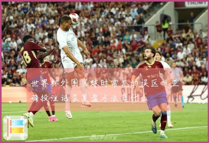 世界杯外围买球时常见的误区与正确投注记录复盘方法是什么