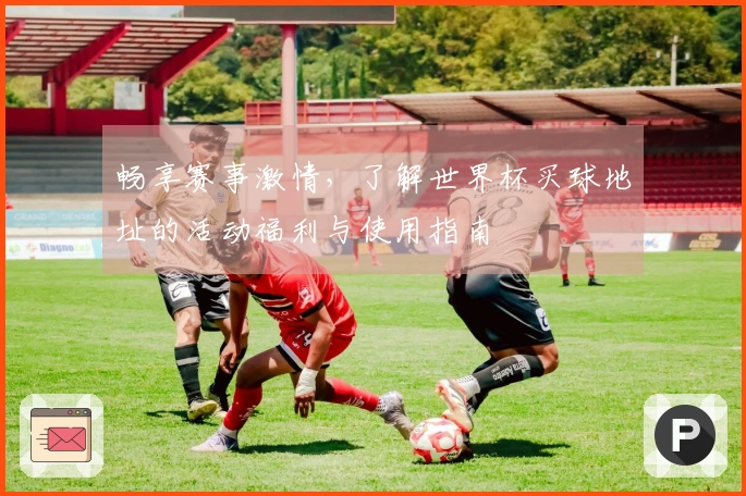 畅享赛事激情，了解世界杯买球地址的活动福利与使用指南