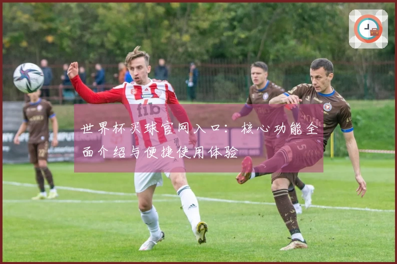 世界杯买球官网入口：核心功能全面介绍与便捷使用体验
