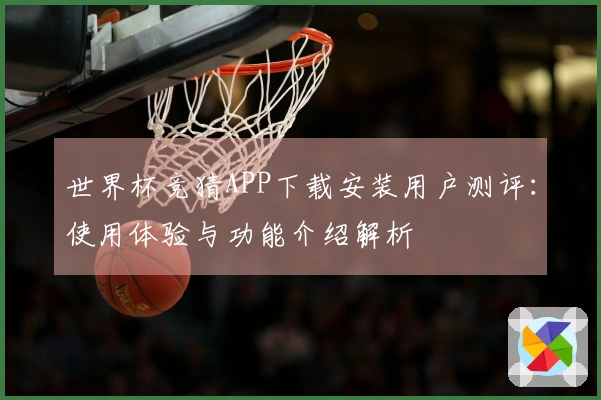 世界杯竞猜APP下载安装用户测评：使用体验与功能介绍解析