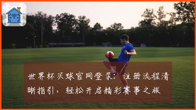 世界杯买球官网登录：注册流程清晰指引，轻松开启精彩赛事之旅