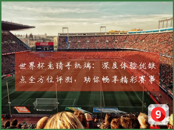 世界杯竞猜手机端：深度体验优缺点全方位评测，助你畅享精彩赛事实况