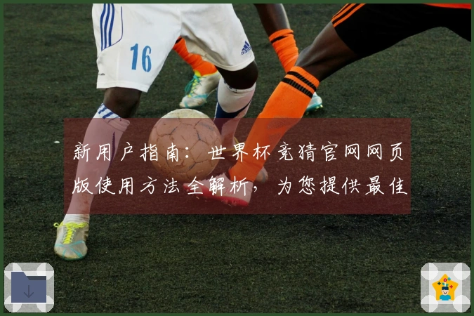新用户指南：世界杯竞猜官网网页版使用方法全解析，为您提供最佳体验