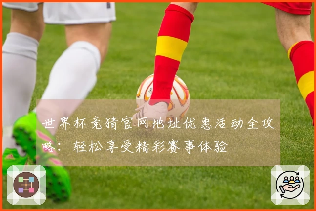 世界杯竞猜官网地址优惠活动全攻略：轻松享受精彩赛事体验