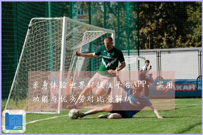 亲身体验世界杯投注平台APP，实用功能与优劣势对比全解析
