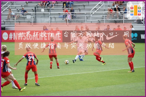 世界杯投注平台官方网站入口：网页版便捷指南与实用功能介绍