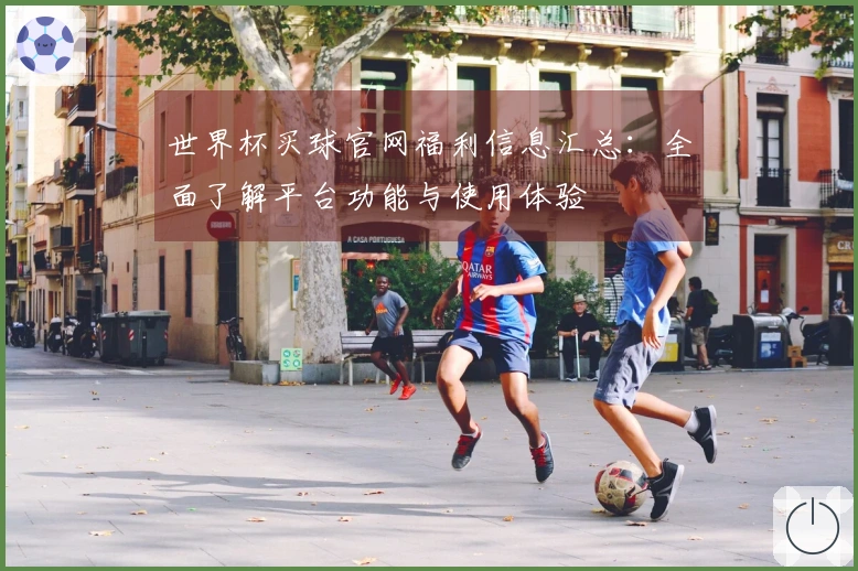 世界杯买球官网福利信息汇总：全面了解平台功能与使用体验