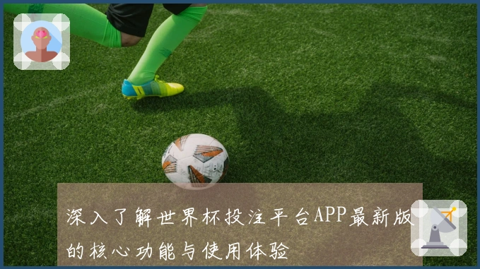 深入了解世界杯投注平台APP最新版的核心功能与使用体验