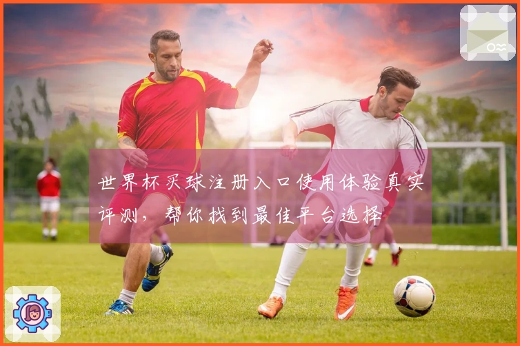世界杯买球注册入口使用体验真实评测，帮你找到最佳平台选择